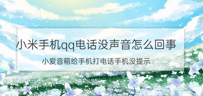 小米手机qq电话没声音怎么回事 小爱音箱给手机打电话手机没提示？